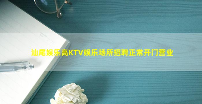 汕尾娱乐高KTV娱乐场所招聘正常开门营业